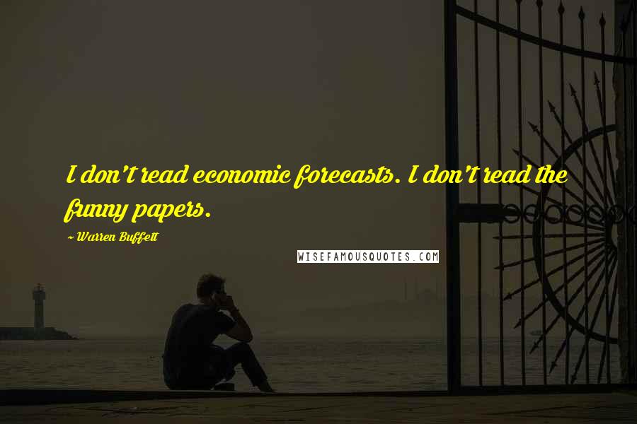 Warren Buffett Quotes: I don't read economic forecasts. I don't read the funny papers.