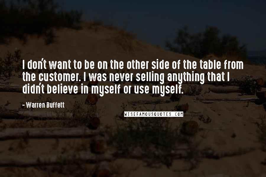 Warren Buffett Quotes: I don't want to be on the other side of the table from the customer. I was never selling anything that I didn't believe in myself or use myself.