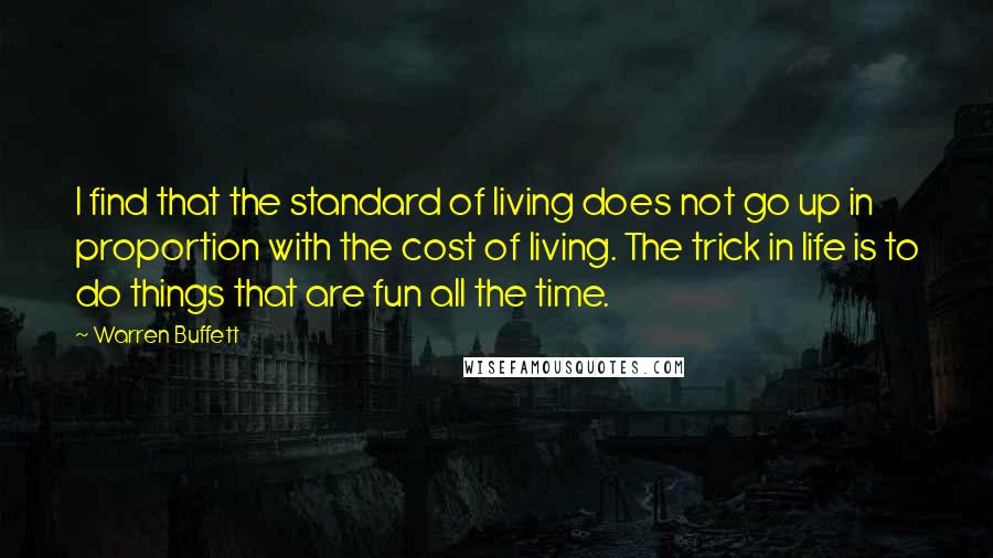 Warren Buffett Quotes: I find that the standard of living does not go up in proportion with the cost of living. The trick in life is to do things that are fun all the time.