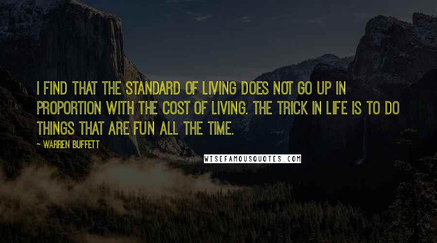 Warren Buffett Quotes: I find that the standard of living does not go up in proportion with the cost of living. The trick in life is to do things that are fun all the time.