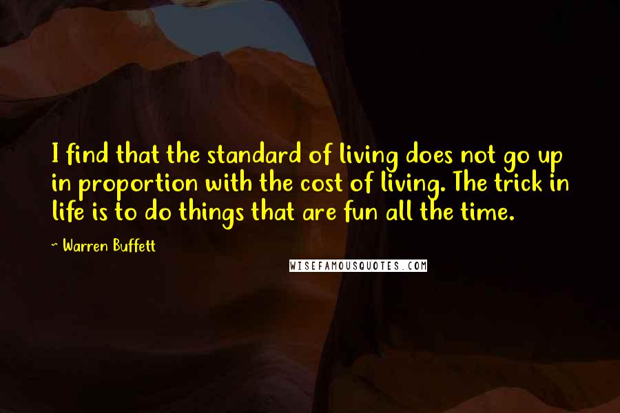 Warren Buffett Quotes: I find that the standard of living does not go up in proportion with the cost of living. The trick in life is to do things that are fun all the time.