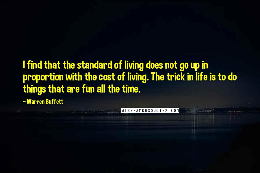 Warren Buffett Quotes: I find that the standard of living does not go up in proportion with the cost of living. The trick in life is to do things that are fun all the time.