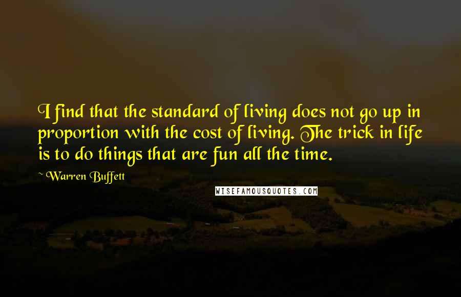 Warren Buffett Quotes: I find that the standard of living does not go up in proportion with the cost of living. The trick in life is to do things that are fun all the time.