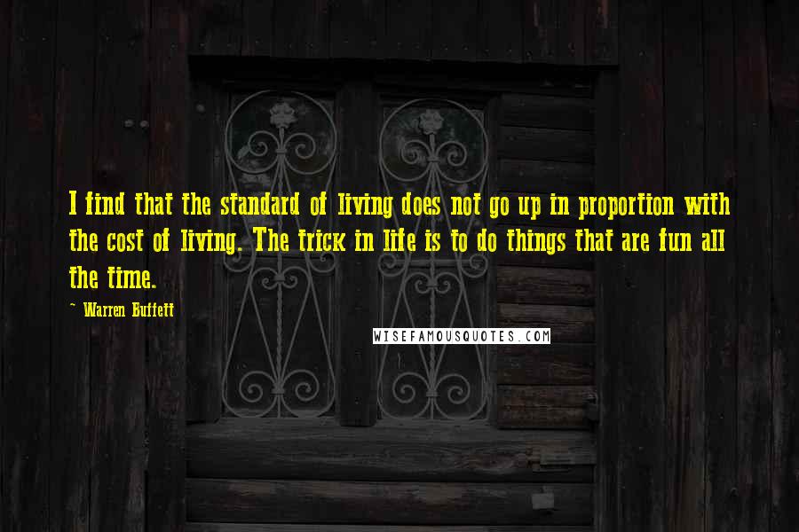 Warren Buffett Quotes: I find that the standard of living does not go up in proportion with the cost of living. The trick in life is to do things that are fun all the time.