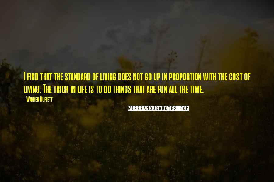 Warren Buffett Quotes: I find that the standard of living does not go up in proportion with the cost of living. The trick in life is to do things that are fun all the time.