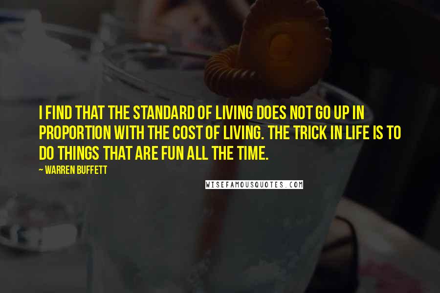 Warren Buffett Quotes: I find that the standard of living does not go up in proportion with the cost of living. The trick in life is to do things that are fun all the time.