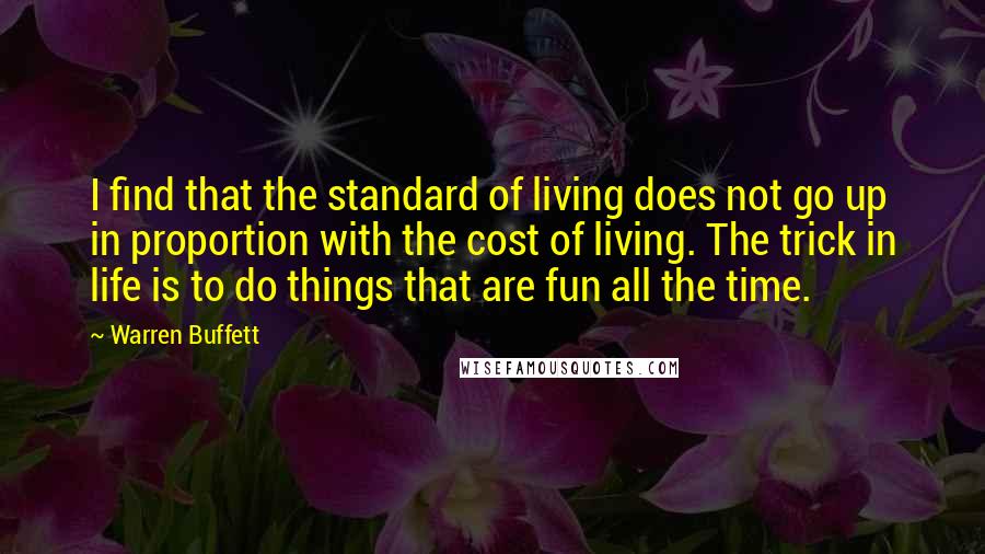 Warren Buffett Quotes: I find that the standard of living does not go up in proportion with the cost of living. The trick in life is to do things that are fun all the time.