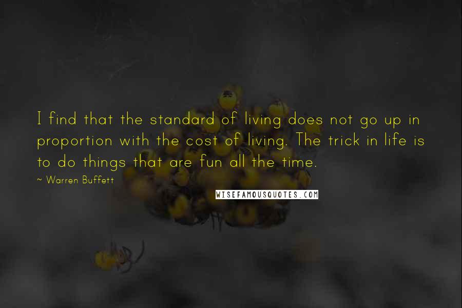 Warren Buffett Quotes: I find that the standard of living does not go up in proportion with the cost of living. The trick in life is to do things that are fun all the time.