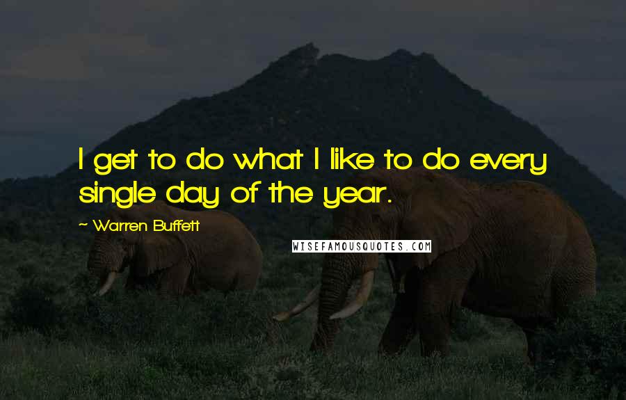 Warren Buffett Quotes: I get to do what I like to do every single day of the year.