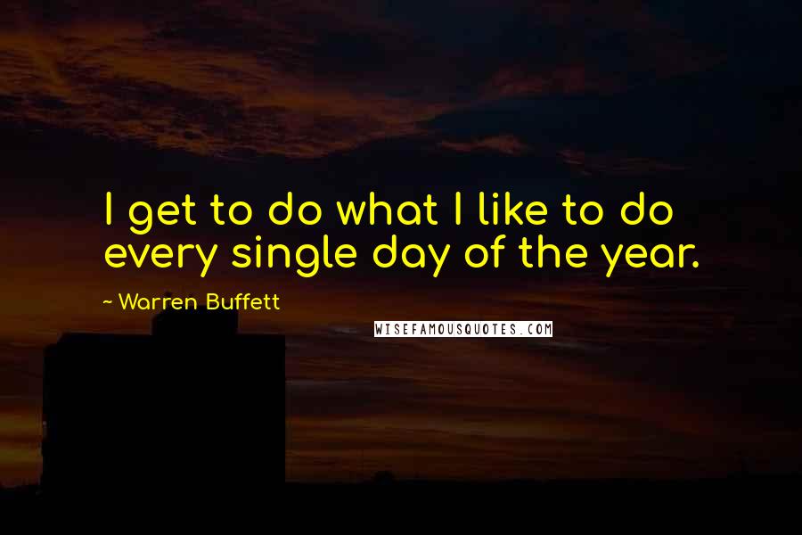 Warren Buffett Quotes: I get to do what I like to do every single day of the year.