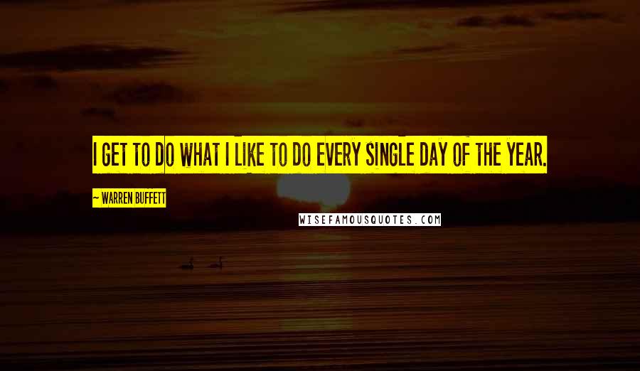 Warren Buffett Quotes: I get to do what I like to do every single day of the year.