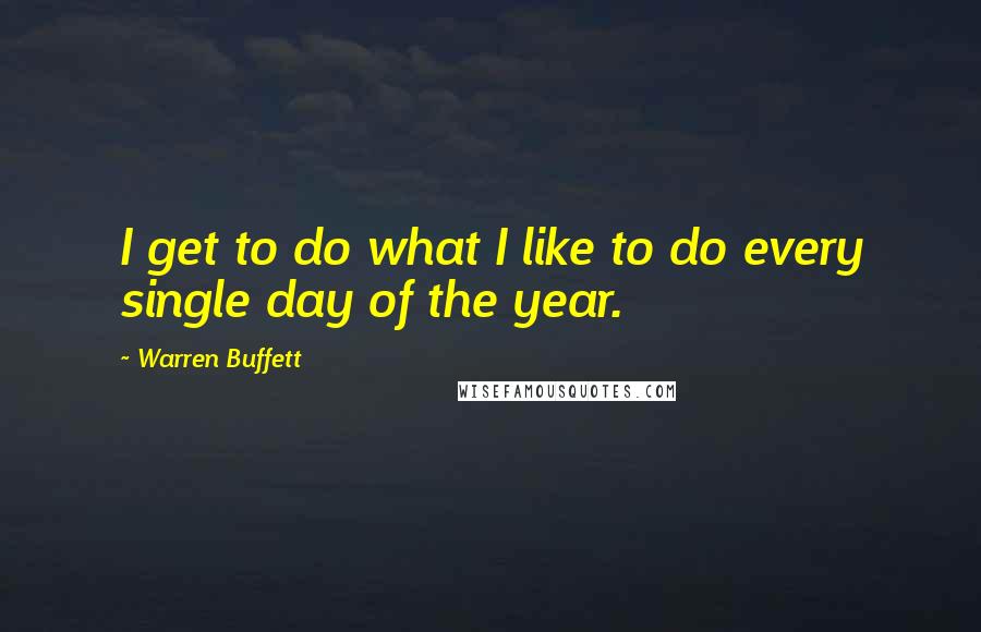 Warren Buffett Quotes: I get to do what I like to do every single day of the year.