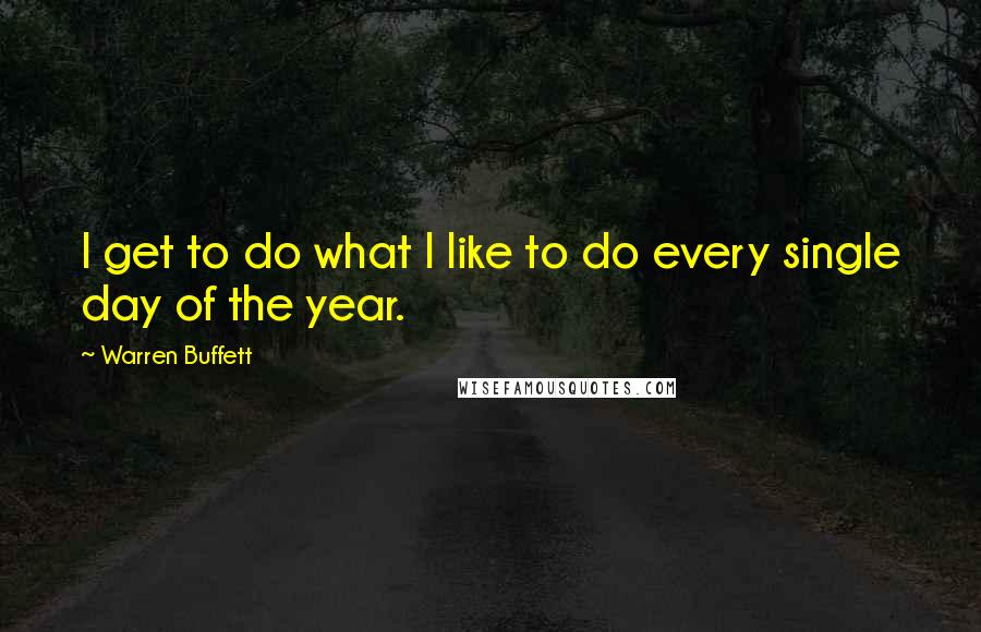 Warren Buffett Quotes: I get to do what I like to do every single day of the year.