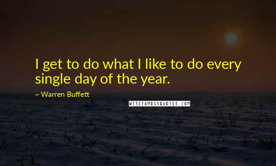 Warren Buffett Quotes: I get to do what I like to do every single day of the year.