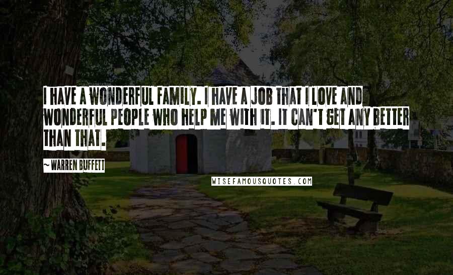 Warren Buffett Quotes: I have a wonderful family. I have a job that I love and wonderful people who help me with it. It can't get any better than that.