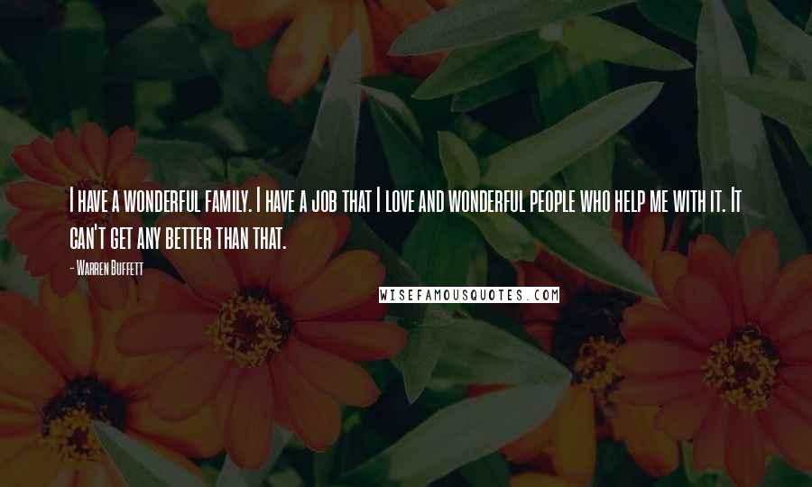 Warren Buffett Quotes: I have a wonderful family. I have a job that I love and wonderful people who help me with it. It can't get any better than that.