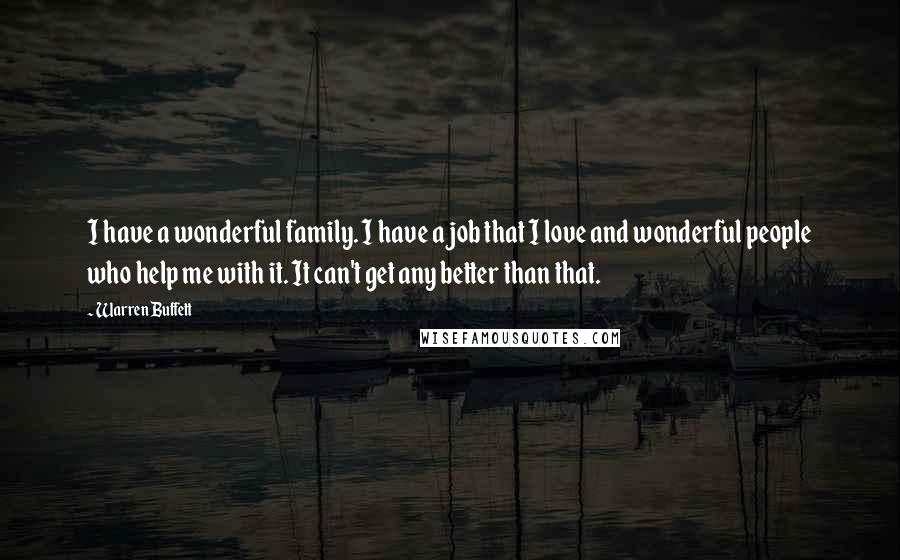 Warren Buffett Quotes: I have a wonderful family. I have a job that I love and wonderful people who help me with it. It can't get any better than that.