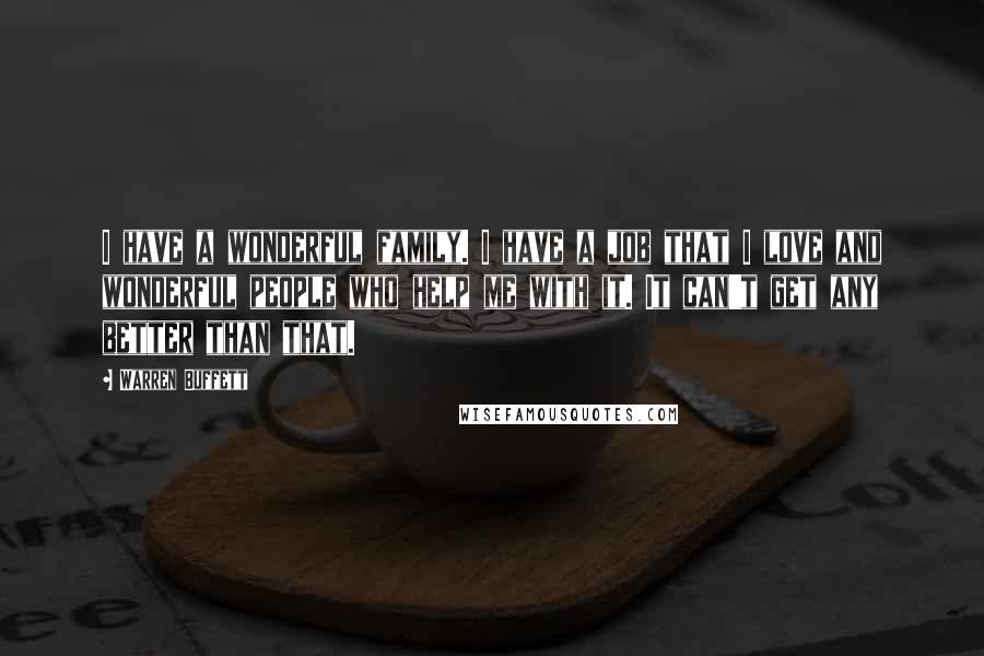Warren Buffett Quotes: I have a wonderful family. I have a job that I love and wonderful people who help me with it. It can't get any better than that.
