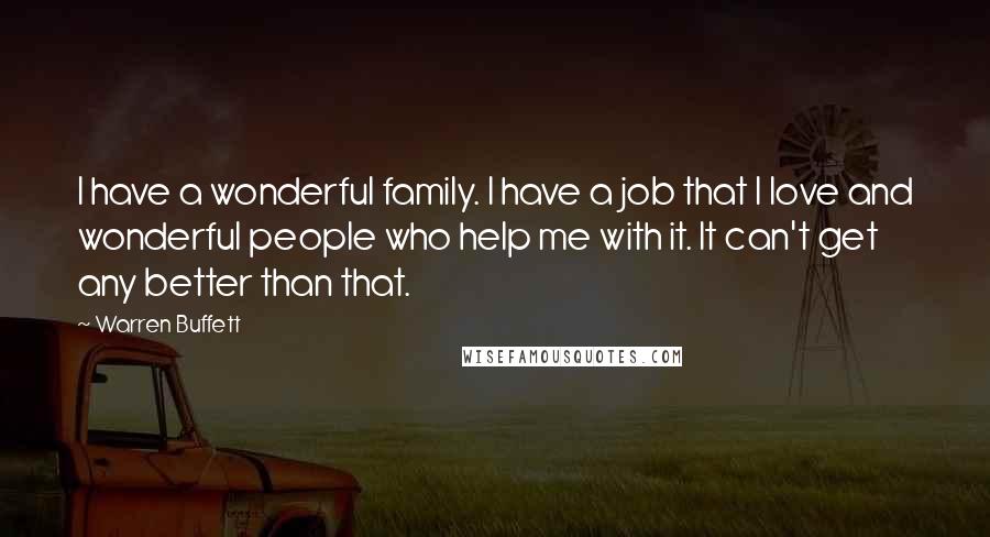 Warren Buffett Quotes: I have a wonderful family. I have a job that I love and wonderful people who help me with it. It can't get any better than that.