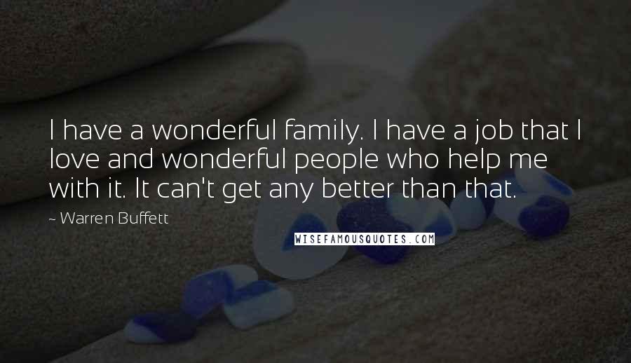 Warren Buffett Quotes: I have a wonderful family. I have a job that I love and wonderful people who help me with it. It can't get any better than that.