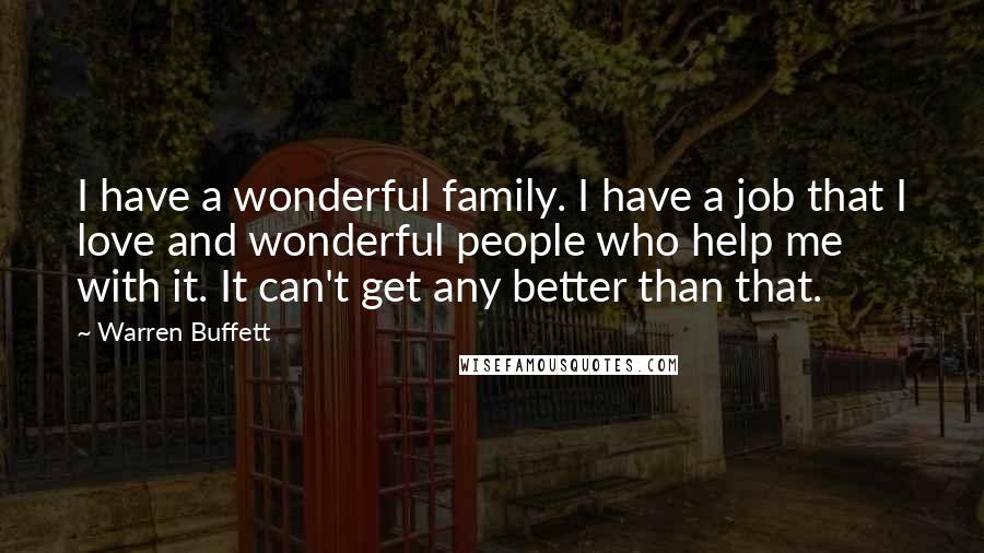 Warren Buffett Quotes: I have a wonderful family. I have a job that I love and wonderful people who help me with it. It can't get any better than that.