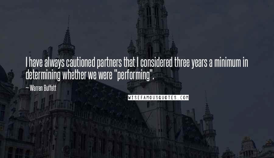 Warren Buffett Quotes: I have always cautioned partners that I considered three years a minimum in determining whether we were "performing".