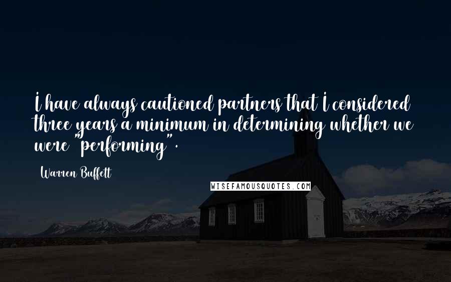 Warren Buffett Quotes: I have always cautioned partners that I considered three years a minimum in determining whether we were "performing".