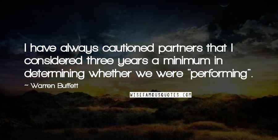 Warren Buffett Quotes: I have always cautioned partners that I considered three years a minimum in determining whether we were "performing".