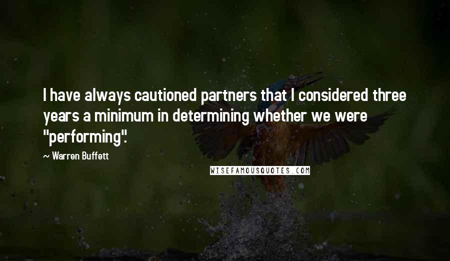 Warren Buffett Quotes: I have always cautioned partners that I considered three years a minimum in determining whether we were "performing".