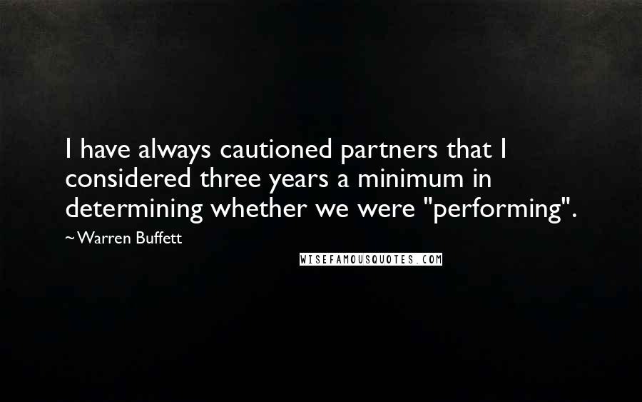 Warren Buffett Quotes: I have always cautioned partners that I considered three years a minimum in determining whether we were "performing".