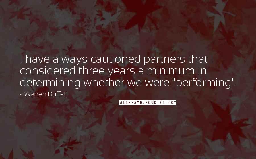 Warren Buffett Quotes: I have always cautioned partners that I considered three years a minimum in determining whether we were "performing".