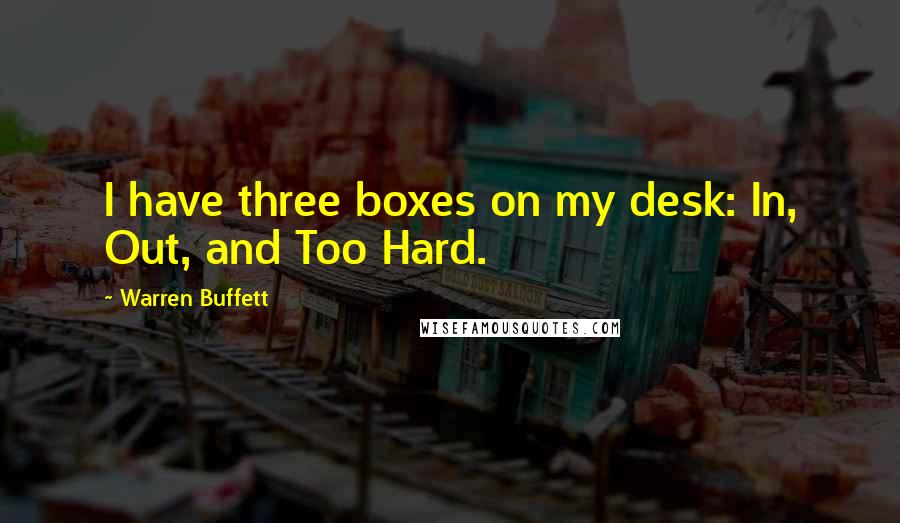 Warren Buffett Quotes: I have three boxes on my desk: In, Out, and Too Hard.