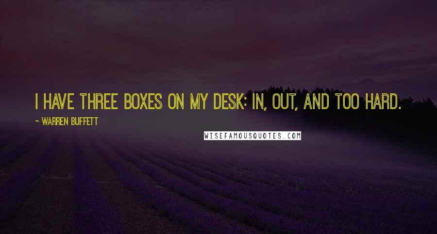 Warren Buffett Quotes: I have three boxes on my desk: In, Out, and Too Hard.