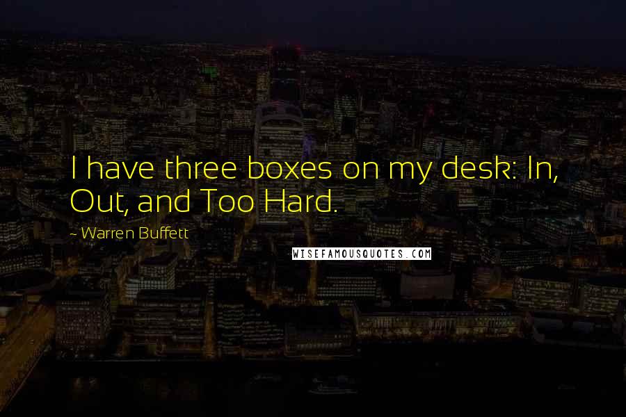 Warren Buffett Quotes: I have three boxes on my desk: In, Out, and Too Hard.