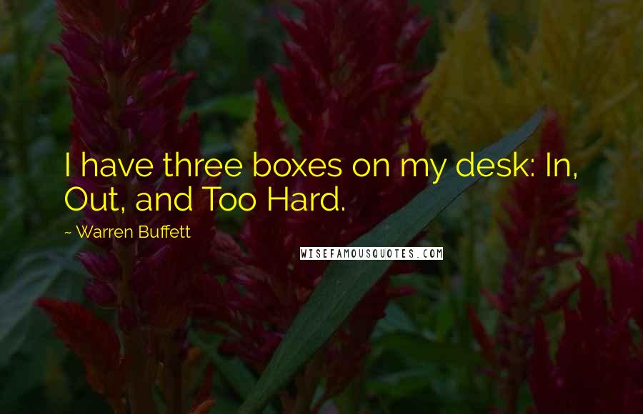 Warren Buffett Quotes: I have three boxes on my desk: In, Out, and Too Hard.