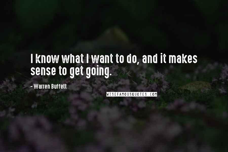 Warren Buffett Quotes: I know what I want to do, and it makes sense to get going.
