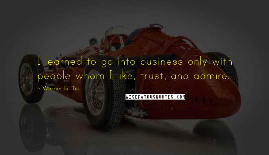Warren Buffett Quotes: I learned to go into business only with people whom I like, trust, and admire.