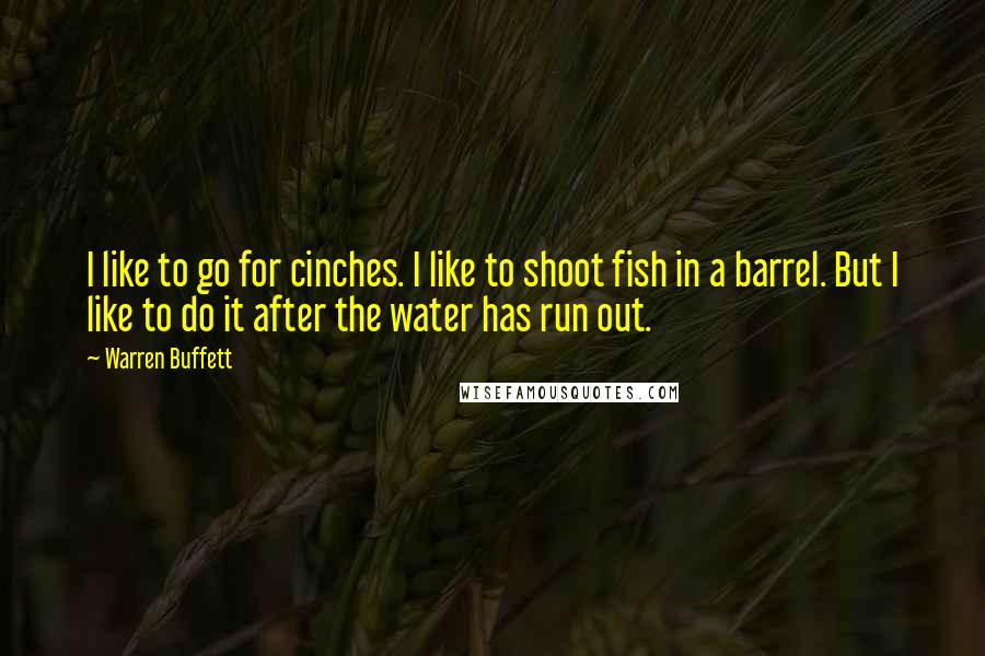 Warren Buffett Quotes: I like to go for cinches. I like to shoot fish in a barrel. But I like to do it after the water has run out.