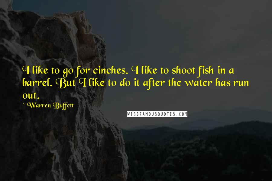 Warren Buffett Quotes: I like to go for cinches. I like to shoot fish in a barrel. But I like to do it after the water has run out.