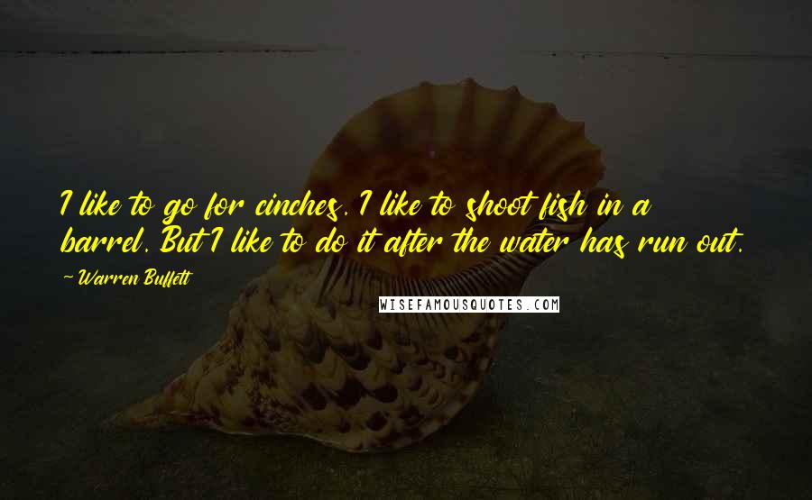 Warren Buffett Quotes: I like to go for cinches. I like to shoot fish in a barrel. But I like to do it after the water has run out.