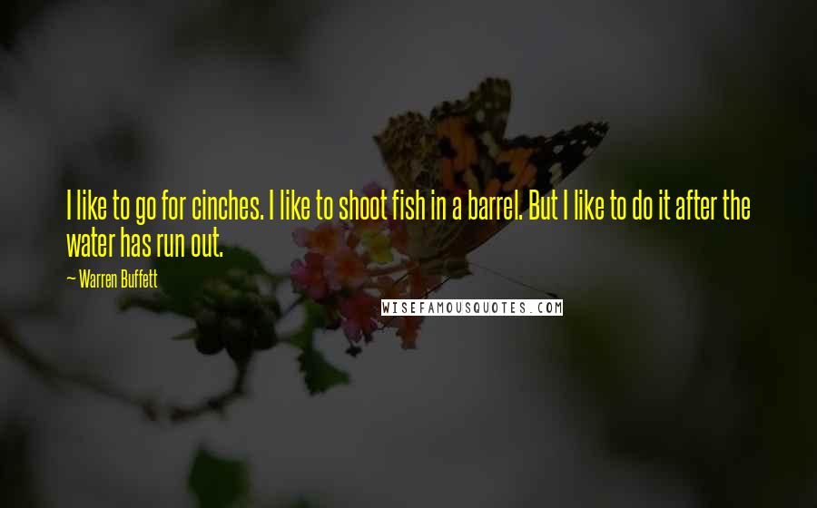 Warren Buffett Quotes: I like to go for cinches. I like to shoot fish in a barrel. But I like to do it after the water has run out.