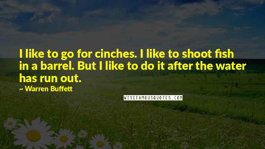 Warren Buffett Quotes: I like to go for cinches. I like to shoot fish in a barrel. But I like to do it after the water has run out.