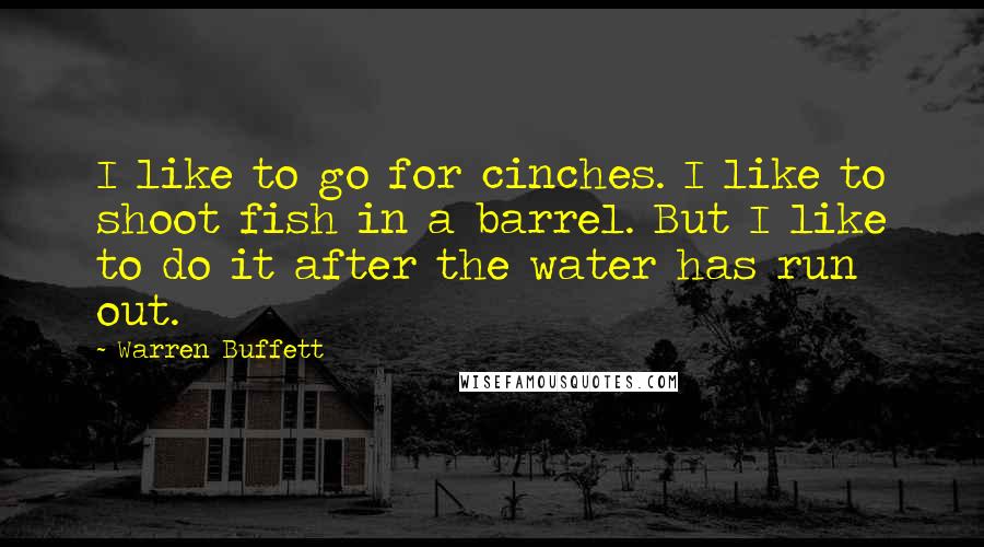 Warren Buffett Quotes: I like to go for cinches. I like to shoot fish in a barrel. But I like to do it after the water has run out.