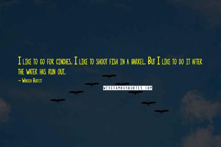 Warren Buffett Quotes: I like to go for cinches. I like to shoot fish in a barrel. But I like to do it after the water has run out.
