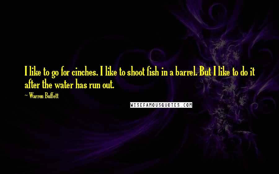 Warren Buffett Quotes: I like to go for cinches. I like to shoot fish in a barrel. But I like to do it after the water has run out.