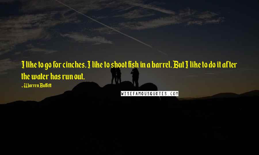 Warren Buffett Quotes: I like to go for cinches. I like to shoot fish in a barrel. But I like to do it after the water has run out.