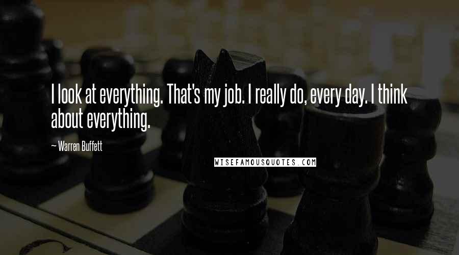 Warren Buffett Quotes: I look at everything. That's my job. I really do, every day. I think about everything.