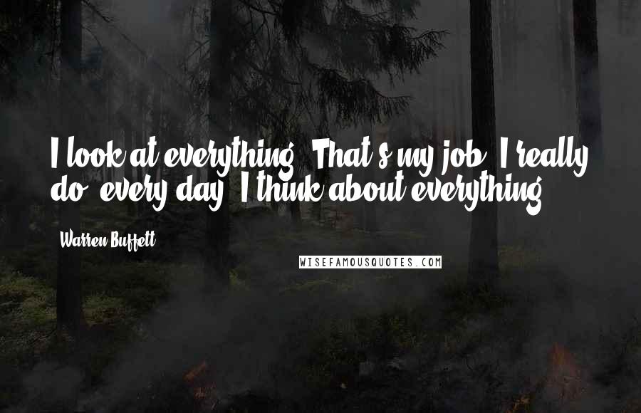 Warren Buffett Quotes: I look at everything. That's my job. I really do, every day. I think about everything.