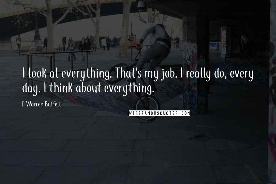 Warren Buffett Quotes: I look at everything. That's my job. I really do, every day. I think about everything.