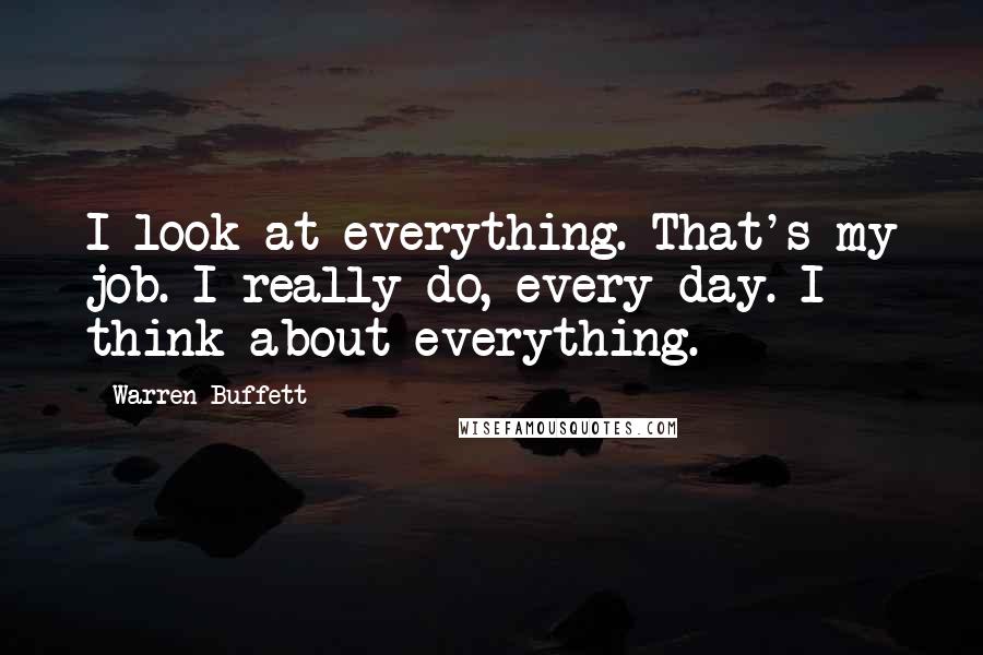 Warren Buffett Quotes: I look at everything. That's my job. I really do, every day. I think about everything.